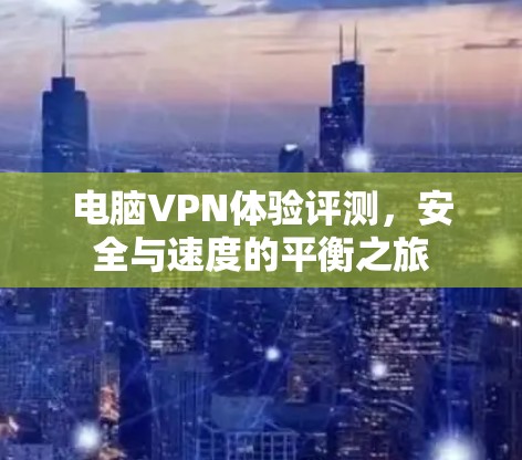 电脑VPN体验评测,安全与速度的平衡之旅