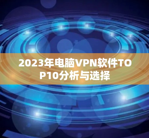 2023年电脑VPN软件TOP10分析与选择