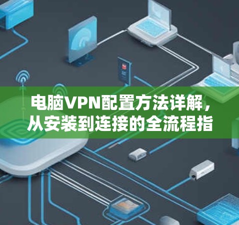 电脑VPN配置方法详解,从安装到连接的全流程指南