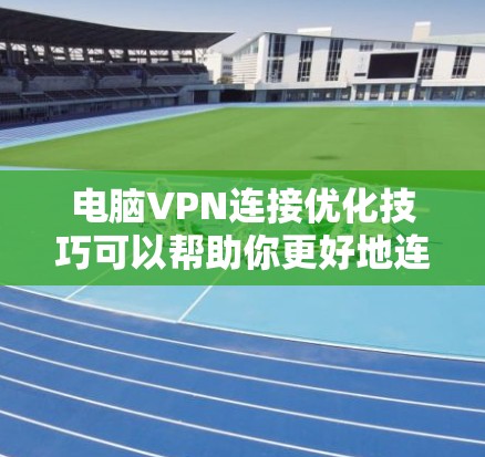 电脑VPN连接优化技巧可以帮助你更好地连接到VPN服务器,提升速度、稳定性和安全性。以下是一些常用的优化方法 电脑VPN连接优化技巧可以帮助你更好地连接到VPN服务器,提升速度、稳定性和安全性。以下是一些常用的优化方法