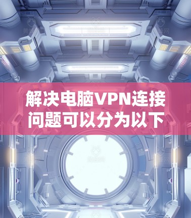 解决电脑VPN连接问题可以分为以下几个步骤 解决电脑VPN连接问题可以分为以下几个步骤