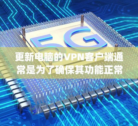更新电脑的VPN客户端通常是为了确保其功能正常、兼容性支持最新的操作系统或网络环境，并修复可能存在的bug或安全问题。以下是更新VPN客户端的一般步骤