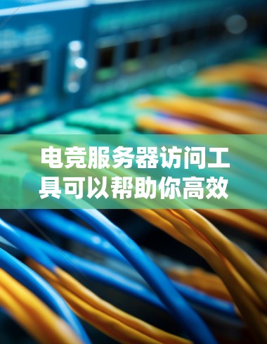 电竞服务器访问工具可以帮助你高效地管理和操作多个服务器,实现远程访问、文件传输和系统监控。以下是一些常用的工具和方法