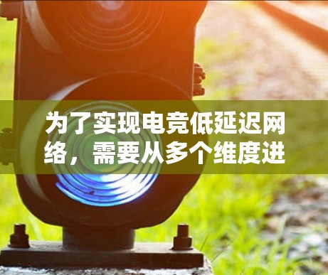 为了实现电竞低延迟网络,需要从多个维度进行优化,以下是详细的解决方案 为了实现电竞低延迟网络,需要从多个维度进行优化,以下是详细的解决方案