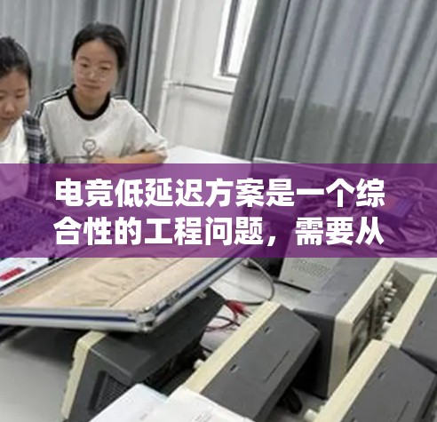 电竞低延迟方案是一个综合性的工程问题,需要从网络、服务器、应用、终端等多个层面进行优化。以下是一个系统化的解决方案