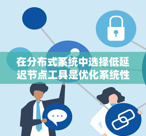 在分布式系统中选择低延迟节点工具是优化系统性能的关键。以下是根据不同场景的需求总结的低延迟节点工具推荐