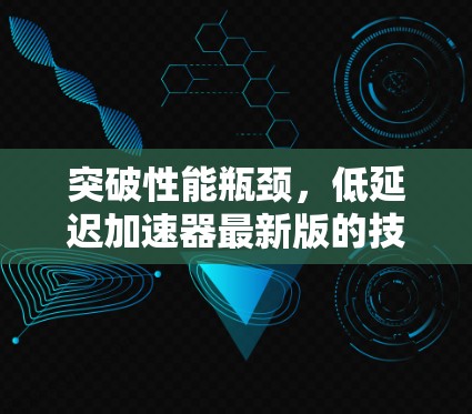 突破性能瓶颈,低延迟加速器最新版的技术革新