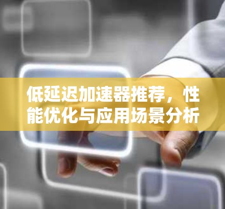 低延迟加速器推荐,性能优化与应用场景分析