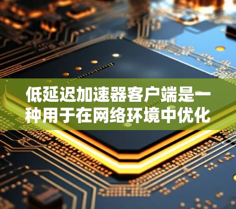 低延迟加速器客户端是一种用于在网络环境中优化数据传输和应用性能的技术,旨在减少延迟,提高响应速度。以下是关于低延迟加速器客户端的一些关键点和常见技术