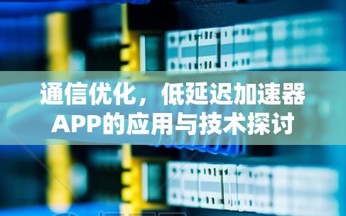 通信优化,低延迟加速器APP的应用与技术探讨