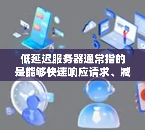低延迟服务器通常指的是能够快速响应请求、减少网络延迟的服务器。以下是一些关于低延迟服务器的关键点和建议