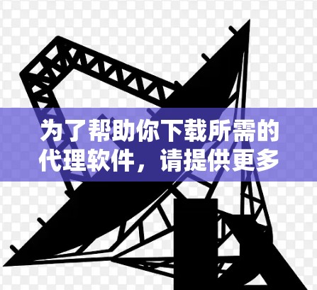 为了帮助你下载所需的代理软件，请提供更多信息以便我更好地协助你。以下是一些常见的代理软件及其下载链接和安装指南
