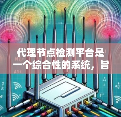 代理节点检测平台是一个综合性的系统，旨在监控和管理代理节点的运行状态和性能。以下是对该平台的详细分析和总结