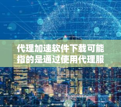 代理加速软件下载可能指的是通过使用代理服务器或代理软件来加速下载速度、扩展下载范围或绕过某些限制。以下是一些常见的工具和方法,可以帮助你实现这一目标 代理加速软件下载可能指的是通过使用代理服务器或代理软件来加速下载速度、扩展下载范围或绕过某些限制。以下是一些常见的工具和方法,可以帮助你实现这一目标