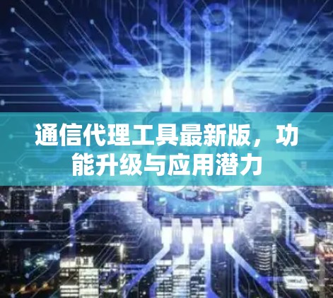 通信代理工具最新版,功能升级与应用潜力 通信代理工具最新版,功能升级与应用潜力