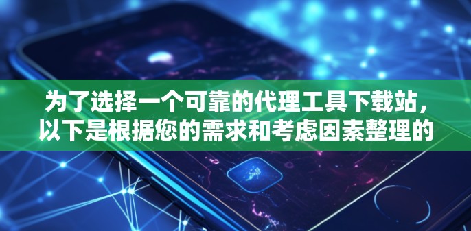 为了选择一个可靠的代理工具下载站,以下是根据您的需求和考虑因素整理的建议