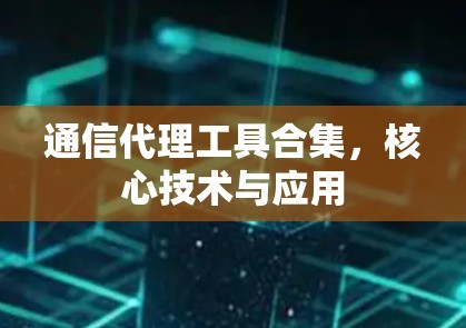 通信代理工具合集，核心技术与应用