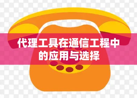 代理工具在通信工程中的应用与选择 代理工具在通信工程中的应用与选择