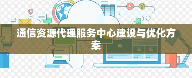 通信资源代理服务中心建设与优化方案 通信资源代理服务中心建设与优化方案