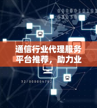 通信行业代理服务平台推荐,助力业务拓展与效率提升