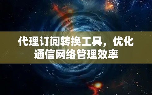 代理订阅转换工具，优化通信网络管理效率