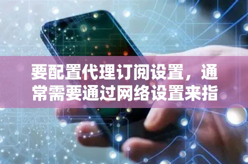 要配置代理订阅设置，通常需要通过网络设置来指定代理服务器。以下是常见的操作步骤（以Windows为例）