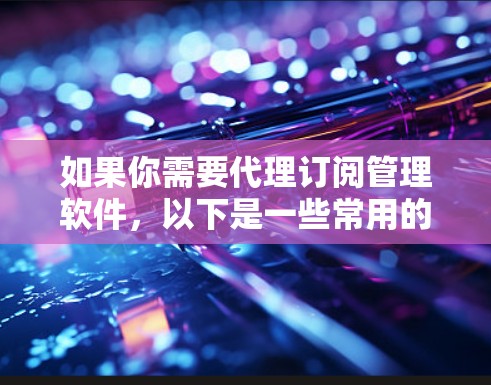 如果你需要代理订阅管理软件,以下是一些常用的工具和平台,根据不同需求和行业有所区别 如果你需要代理订阅管理软件,以下是一些常用的工具和平台,根据不同需求和行业有所区别