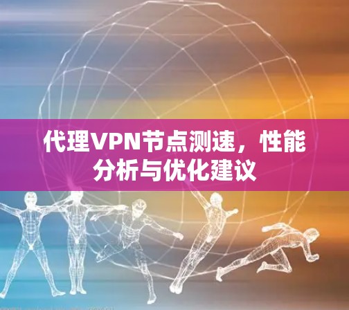 代理VPN节点测速,性能分析与优化建议 代理VPN节点测速,性能分析与优化建议