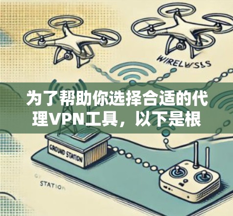 为了帮助你选择合适的代理VPN工具,以下是根据你的需求整理的建议和步骤 为了帮助你选择合适的代理VPN工具,以下是根据你的需求整理的建议和步骤