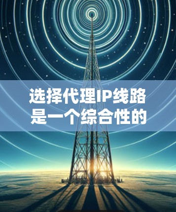 选择代理IP线路是一个综合性的任务,需要从多个方面进行评估和比较。以下是一个有条理的选择指南,帮助您做出明智的决策 选择代理IP线路是一个综合性的任务,需要从多个方面进行评估和比较。以下是一个有条理的选择指南,帮助您做出明智的决策