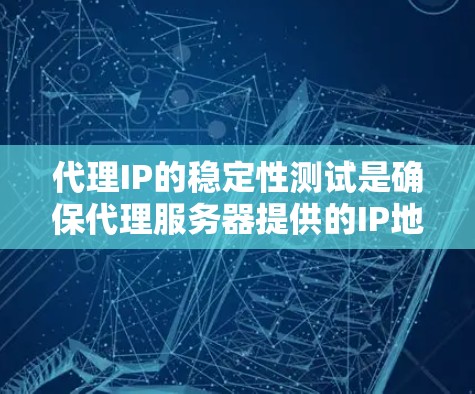 代理IP的稳定性测试是确保代理服务器提供的IP地址可靠性、稳定性和可用性的重要步骤。以下是一些方法和工具，可以帮助你测试代理IP的稳定性