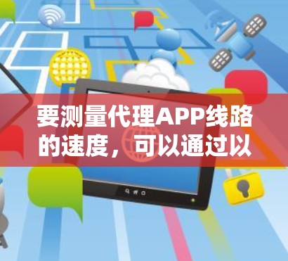 要测量代理APP线路的速度，可以通过以下几种方法来进行