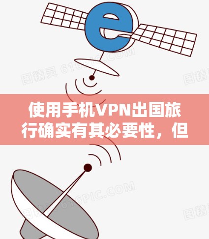 使用手机VPN出国旅行确实有其必要性,但也需要谨慎考虑以下几点