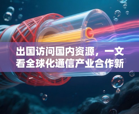 出国访问国内资源，一文看全球化通信产业合作新机遇