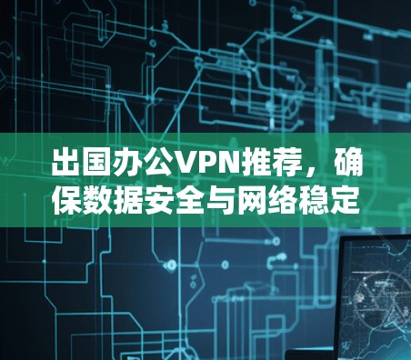 出国办公VPN推荐,确保数据安全与网络稳定 出国办公VPN推荐,确保数据安全与网络稳定