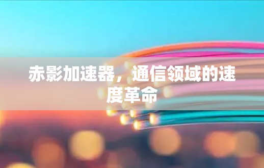 赤影加速器,通信领域的速度革命