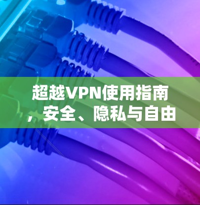 超越VPN使用指南,安全、隐私与自由访问的实用指南