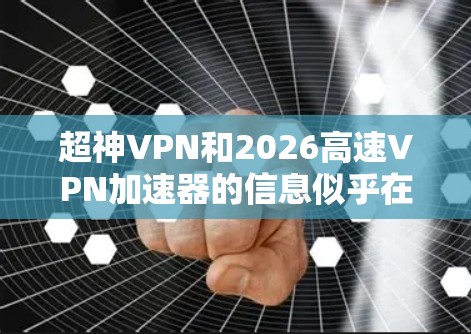 超神VPN和2026高速VPN加速器的信息似乎在我的知识范围内并不完全准确，或者可能存在误解。以下是一些建议，帮助您找到这些资源