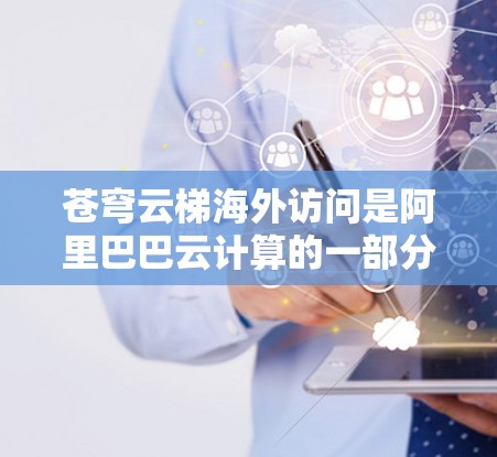 苍穹云梯海外访问是阿里巴巴云计算的一部分,专为企业提供全球高性能云服务解决方案,支持跨国业务的稳定运行。以下是其优势和特点