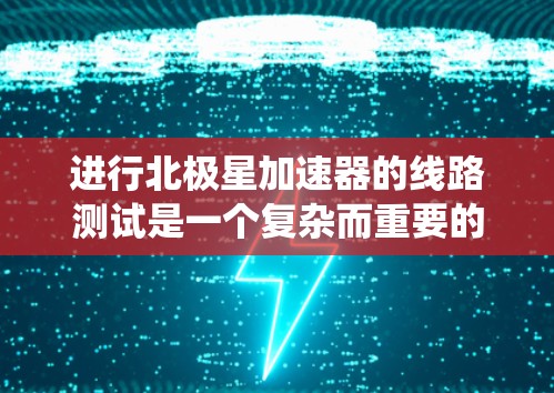 进行北极星加速器的线路测试是一个复杂而重要的过程，旨在确保加速器的各个组件和系统按设计工作。以下是对这一过程的详细分步指南