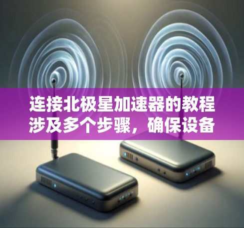 连接北极星加速器的教程涉及多个步骤,确保设备和网络的正确配置。以下是一个有条理的指导流程
