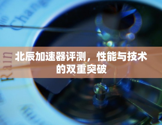 北辰加速器评测，性能与技术的双重突破