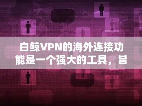 白鲸VPN的海外连接功能是一个强大的工具,旨在帮助用户绕过网络限制,访问国际互联网。以下是对其功能、配置步骤、常见问题及解决方案的总结 白鲸VPN的海外连接功能是一个强大的工具,旨在帮助用户绕过网络限制,访问国际互联网。以下是对其功能、配置步骤、常见问题及解决方案的总结