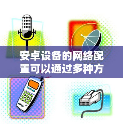 安卓设备的网络配置可以通过多种方式实现，以下是一些常用的网络配置工具和方法