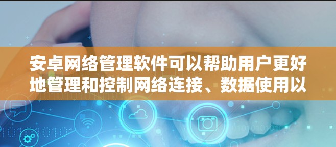 安卓网络管理软件可以帮助用户更好地管理和控制网络连接、数据使用以及安全设置。以下是一些常见的安卓网络管理软件及其功能