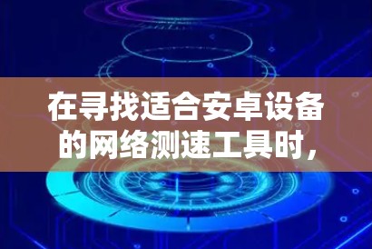在寻找适合安卓设备的网络测速工具时,可以按照以下步骤进行