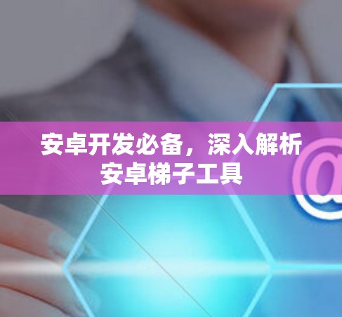 安卓开发必备,深入解析安卓梯子工具