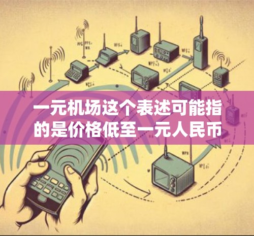 一元机场这个表述可能指的是价格低至一元人民币的机场导航或地理位置服务。对于安卓系统,用户可以通过以下方式找到这样的应用