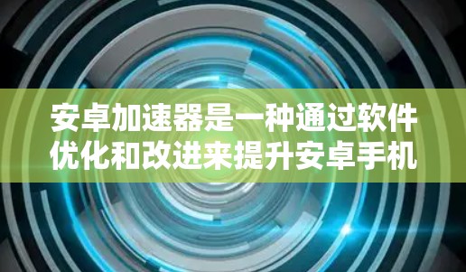 安卓加速器是一种通过软件优化和改进来提升安卓手机性能的技术，它可以帮助用户提高手机的运行速度、响应度和多任务处理能力。以下是一些关于安卓加速器体验的常见点