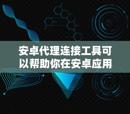 安卓代理连接工具可以帮助你在安卓应用中配置和管理网络代理,实现对网络请求的监控、调试或重定向。以下是一些常用的安卓代理工具和方法